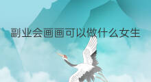 副业会画画可以做什么女生 什么副业推荐女生画画全身