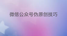 微信公众号伪原创技巧 公众号文章伪原创技巧