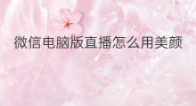 微信电脑版直播怎么用美颜 电脑版微信直播上课怎么用